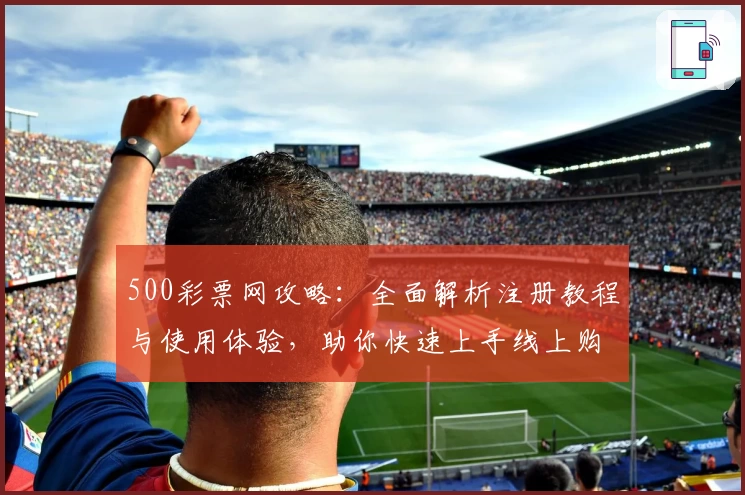 500彩票网攻略：全面解析注册教程与使用体验，助你快速上手线上购彩新方式