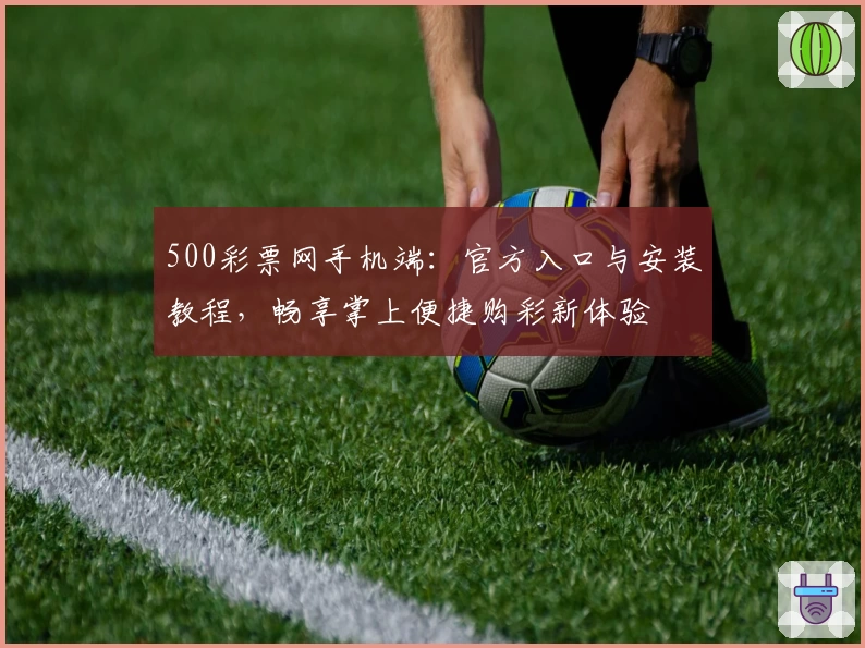 500彩票网手机端：官方入口与安装教程，畅享掌上便捷购彩新体验