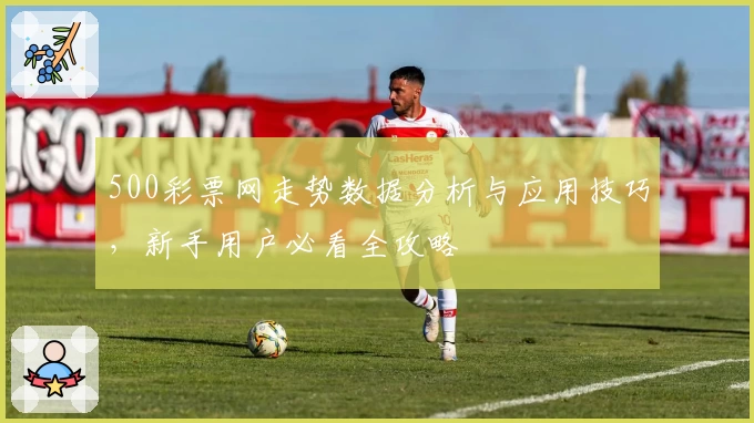 500彩票网走势数据分析与应用技巧,新手用户必看全攻略
