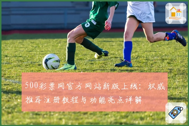 500彩票网官方网站新版上线：权威推荐注册教程与功能亮点详解