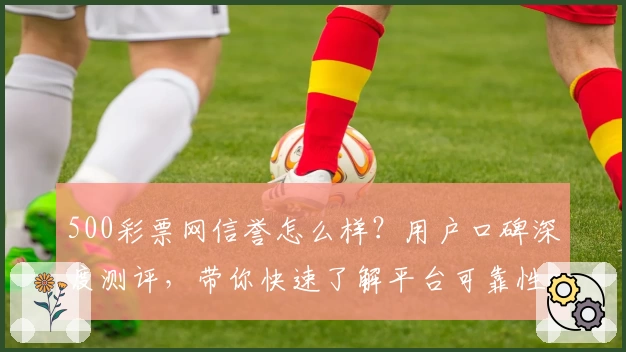 500彩票网信誉怎么样？用户口碑深度测评，带你快速了解平台可靠性