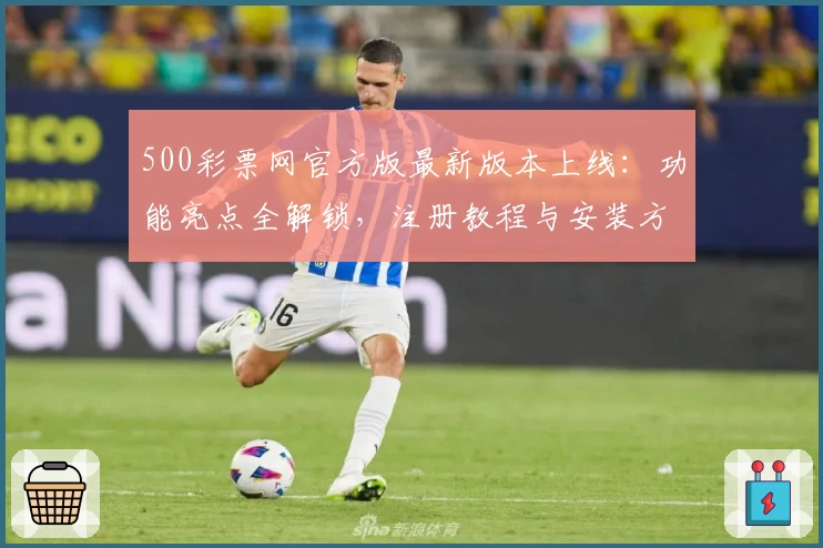 500彩票网官方版最新版本上线：功能亮点全解锁，注册教程与安装方法详览