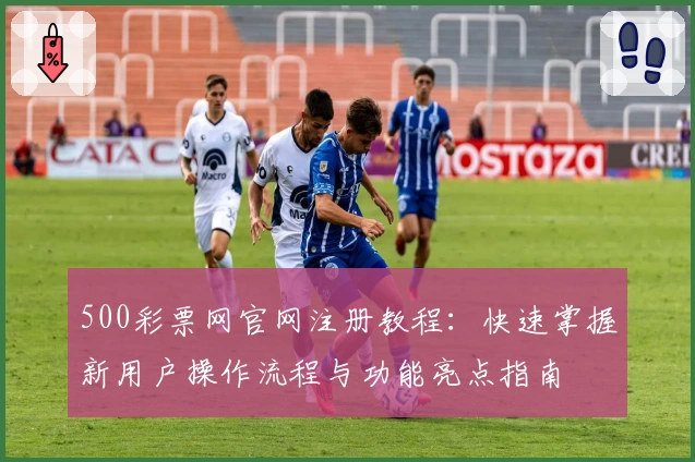 500彩票网官网注册教程：快速掌握新用户操作流程与功能亮点指南