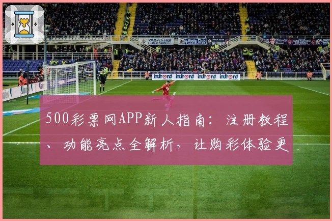500彩票网APP新人指南：注册教程、功能亮点全解析，让购彩体验更便捷