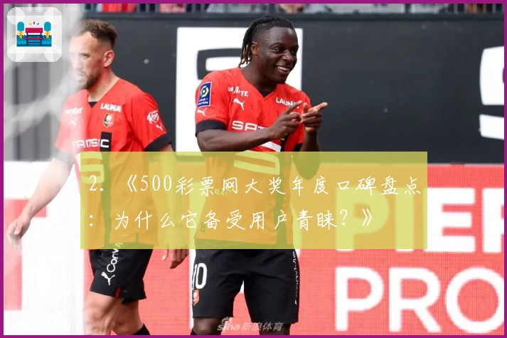 2. 《500彩票网大奖年度口碑盘点：为什么它备受用户青睐？》