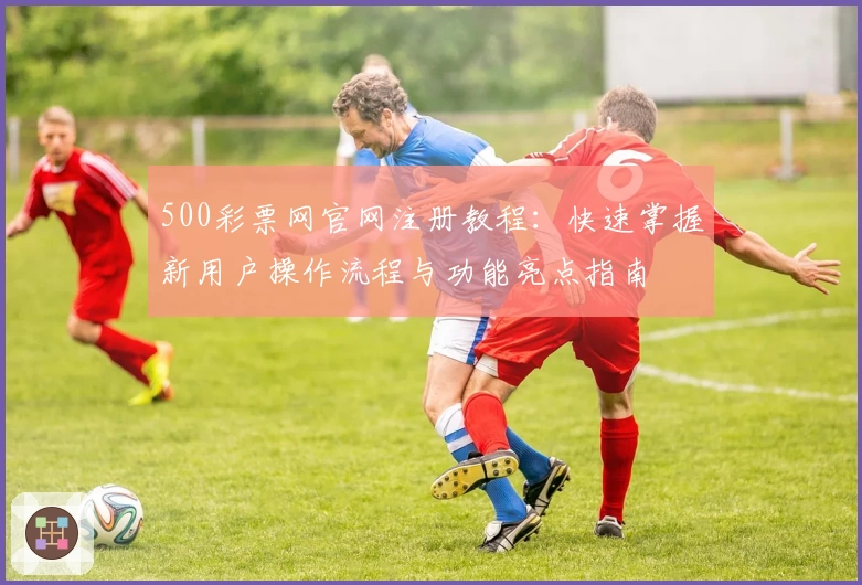 500彩票网官网注册教程:快速掌握新用户操作流程与功能亮点指南