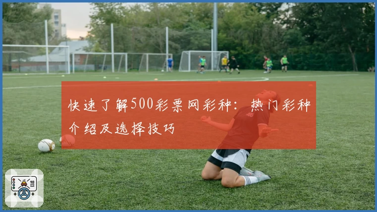 快速了解500彩票网彩种：热门彩种介绍及选择技巧