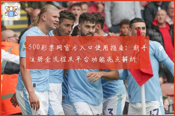 500彩票网官方入口使用指南：新手注册全流程及平台功能亮点解析
