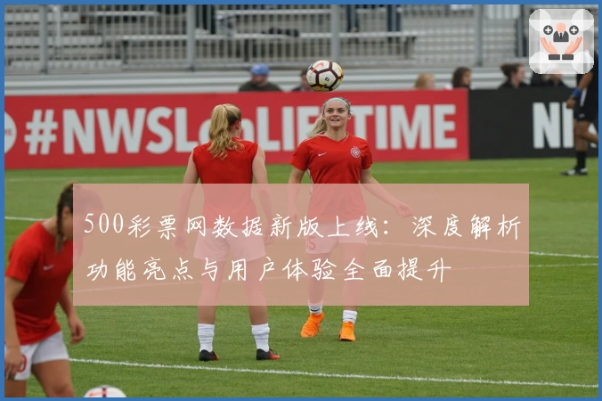 500彩票网数据新版上线：深度解析功能亮点与用户体验全面提升