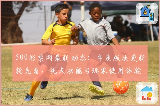 500彩票网最新动态:年度版块更新抢先看,亮点功能与玩家使用体验全揭秘