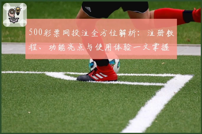 500彩票网投注全方位解析：注册教程、功能亮点与使用体验一文掌握
