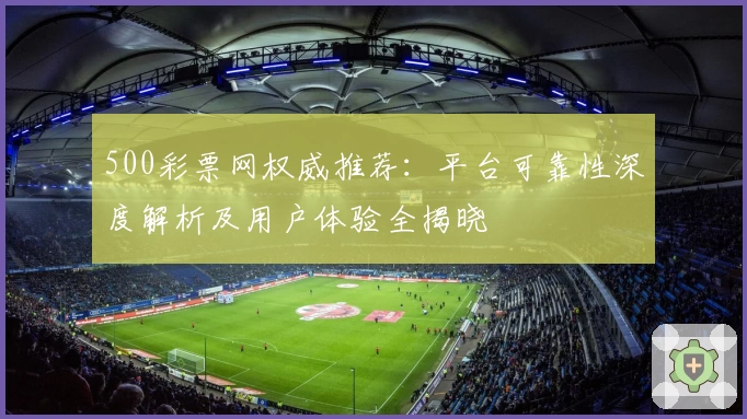 500彩票网权威推荐：平台可靠性深度解析及用户体验全揭晓