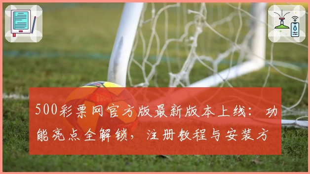 500彩票网官方版最新版本上线：功能亮点全解锁，注册教程与安装方法详览