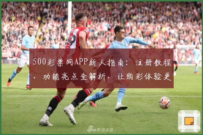 500彩票网APP新人指南：注册教程、功能亮点全解析，让购彩体验更便捷