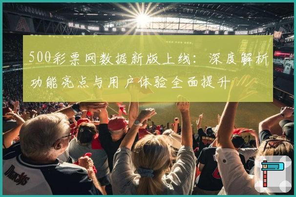 500彩票网数据新版上线:深度解析功能亮点与用户体验全面提升