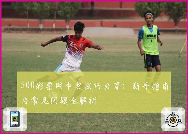 500彩票网中奖技巧分享：新手指南与常见问题全解析