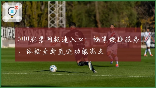 500彩票网极速入口：畅享便捷服务，体验全新直连功能亮点