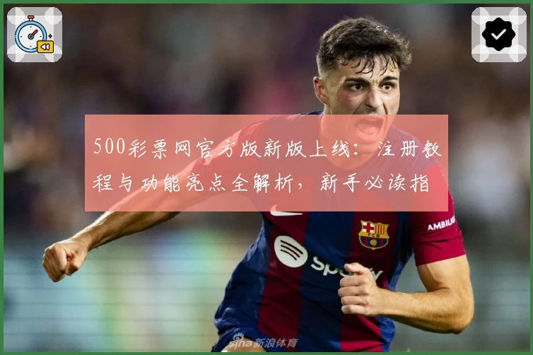 500彩票网官方版新版上线：注册教程与功能亮点全解析，新手必读指南助力极速上手