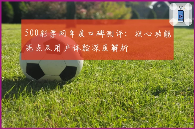 500彩票网年度口碑测评：核心功能亮点及用户体验深度解析