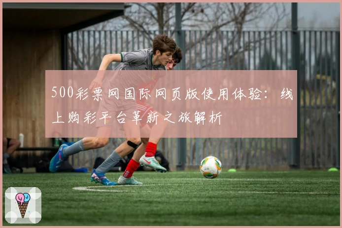 500彩票网国际网页版使用体验：线上购彩平台革新之旅解析
