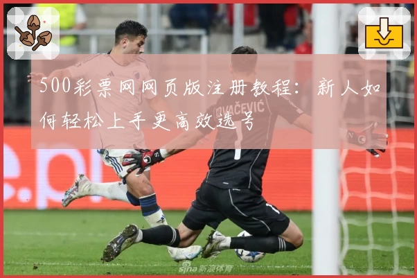 500彩票网网页版注册教程：新人如何轻松上手更高效选号