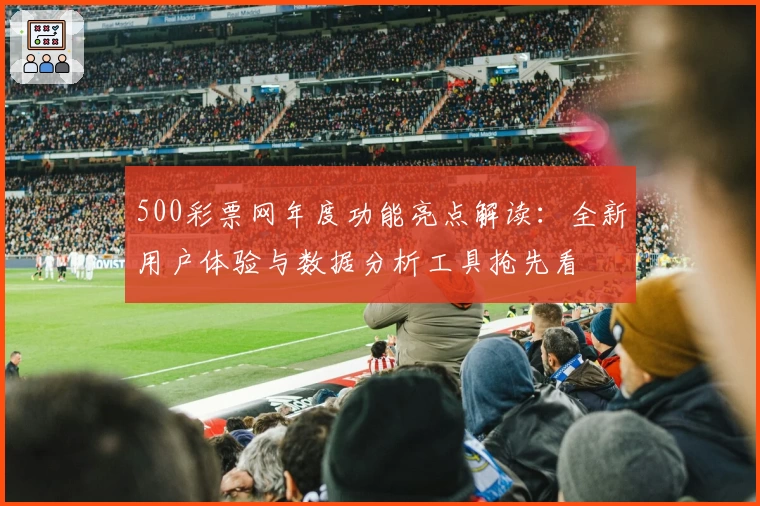 500彩票网年度功能亮点解读：全新用户体验与数据分析工具抢先看
