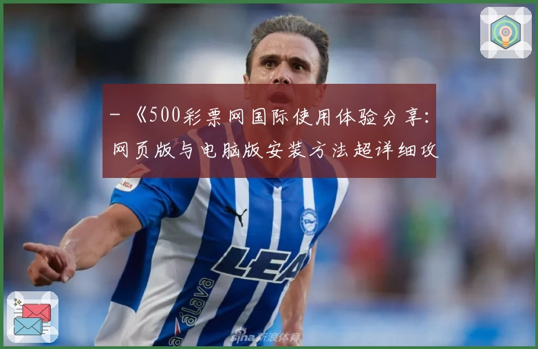 - 《500彩票网国际使用体验分享：网页版与电脑版安装方法超详细攻略》