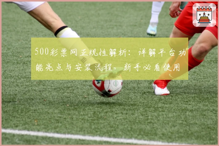 500彩票网正规性解析：详解平台功能亮点与安装流程，新手必看使用指南