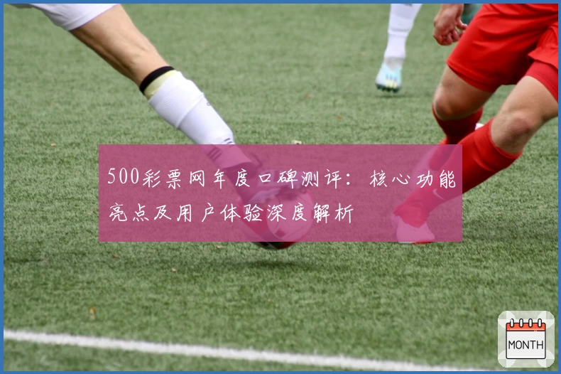 500彩票网年度口碑测评：核心功能亮点及用户体验深度解析