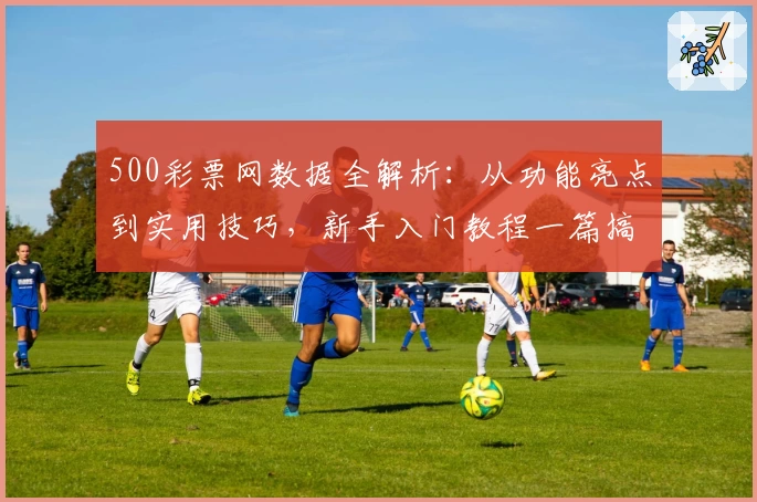 500彩票网数据全解析：从功能亮点到实用技巧，新手入门教程一篇搞定