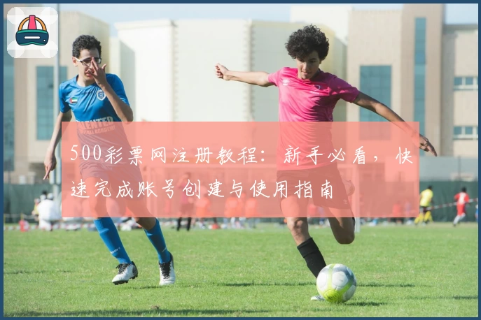 500彩票网注册教程：新手必看，快速完成账号创建与使用指南