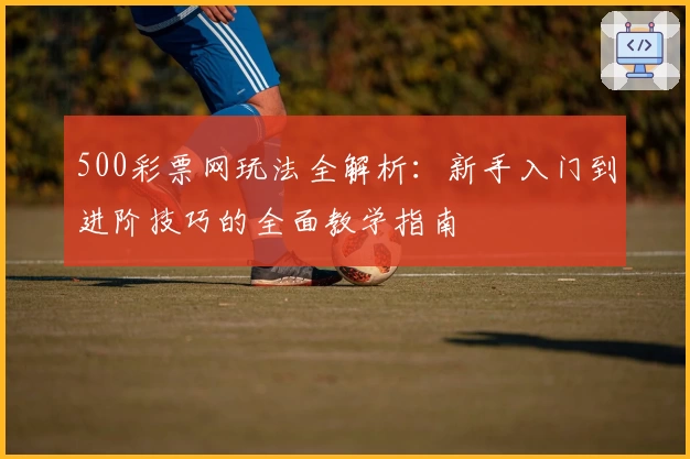 500彩票网玩法全解析：新手入门到进阶技巧的全面教学指南