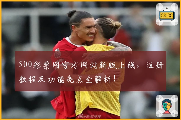 500彩票网官方网站新版上线,注册教程及功能亮点全解析!