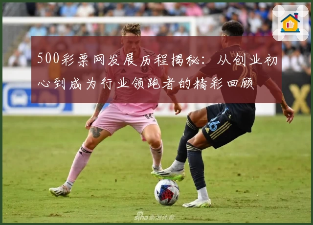 500彩票网发展历程揭秘：从创业初心到成为行业领跑者的精彩回顾