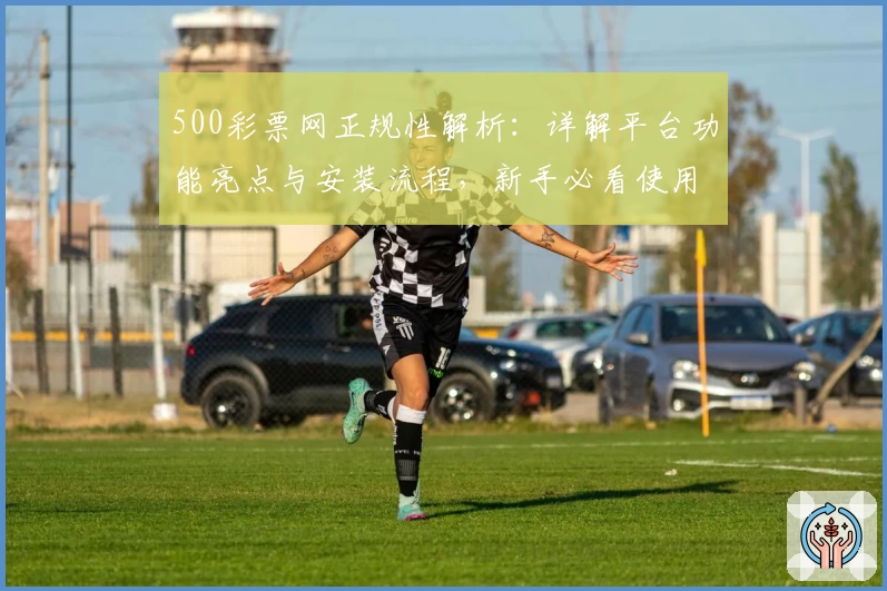 500彩票网正规性解析:详解平台功能亮点与安装流程,新手必看使用指南