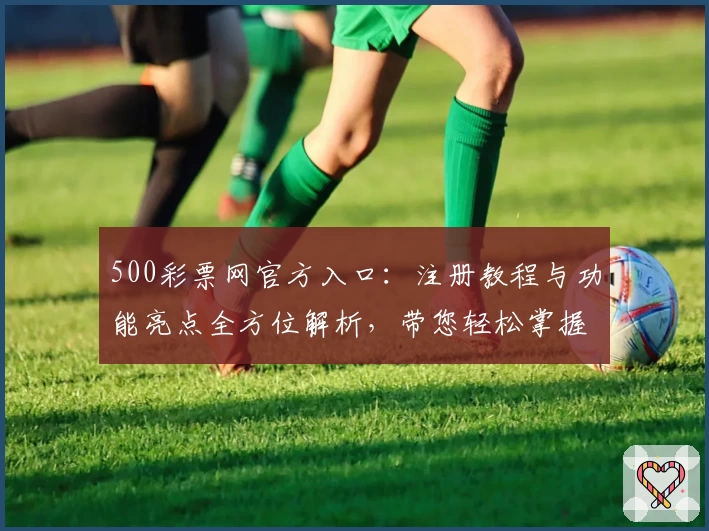 500彩票网官方入口：注册教程与功能亮点全方位解析，带您轻松掌握平台使用技巧