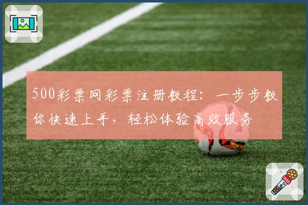 500彩票网彩票注册教程：一步步教你快速上手，轻松体验高效服务