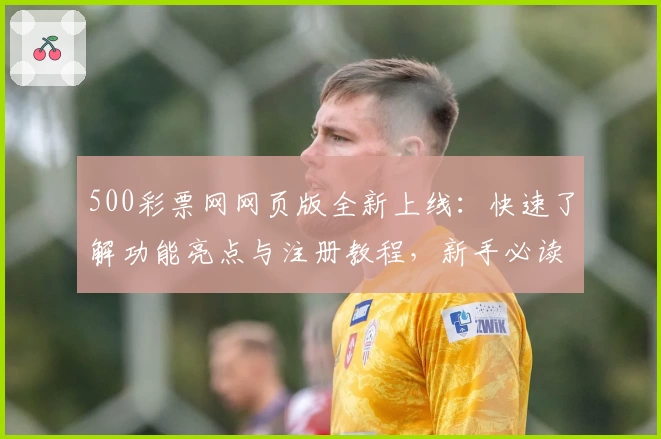 500彩票网网页版全新上线：快速了解功能亮点与注册教程，新手必读指南
