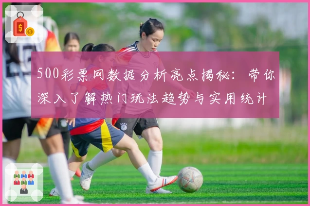 500彩票网数据分析亮点揭秘:带你深入了解热门玩法趋势与实用统计功能