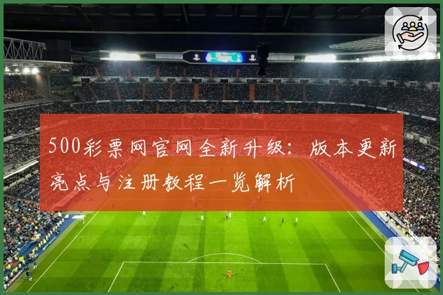 500彩票网官网全新升级：版本更新亮点与注册教程一览解析