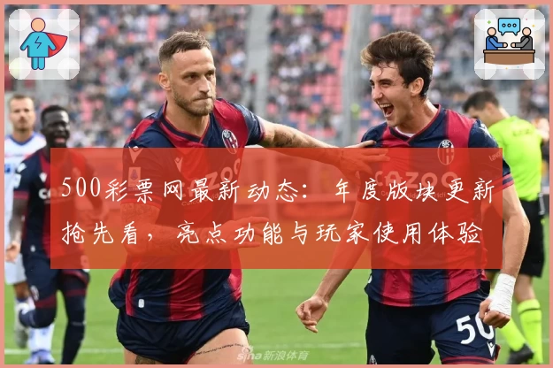 500彩票网最新动态：年度版块更新抢先看，亮点功能与玩家使用体验全揭秘