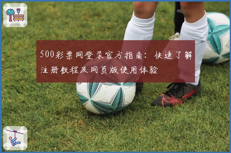 500彩票网登录官方指南：快速了解注册教程及网页版使用体验