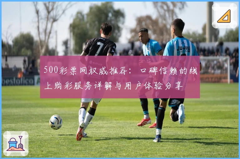 500彩票网权威推荐：口碑信赖的线上购彩服务详解与用户体验分享