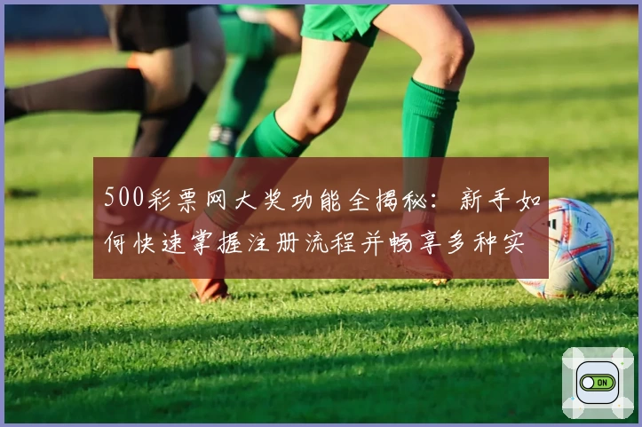 500彩票网大奖功能全揭秘：新手如何快速掌握注册流程并畅享多种实用服务