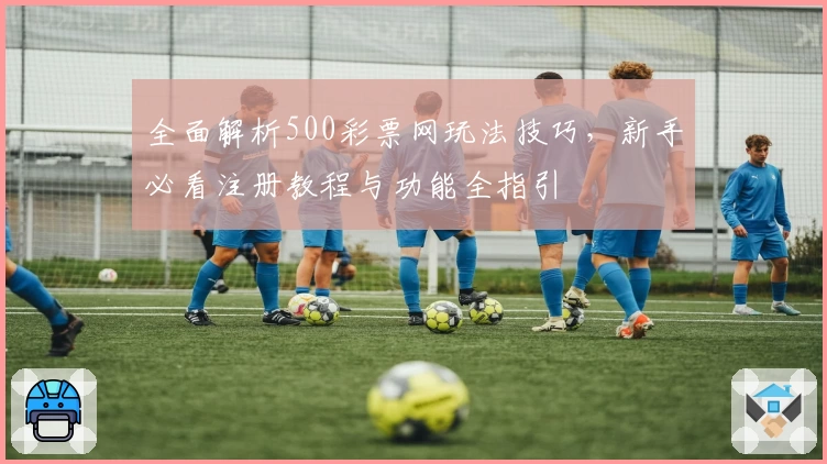 全面解析500彩票网玩法技巧，新手必看注册教程与功能全指引