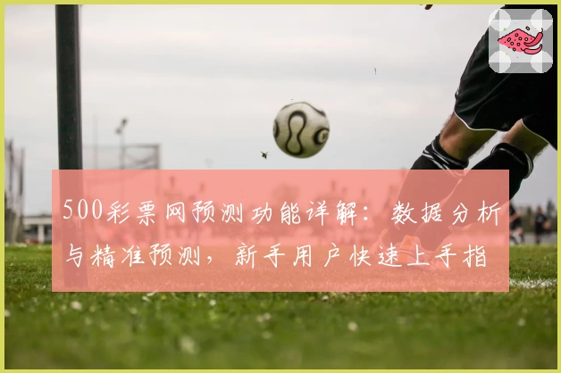 500彩票网预测功能详解：数据分析与精准预测，新手用户快速上手指南