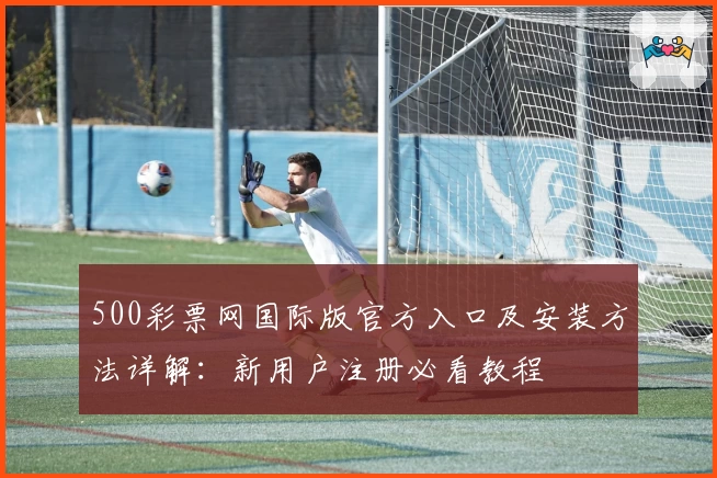 500彩票网国际版官方入口及安装方法详解：新用户注册必看教程