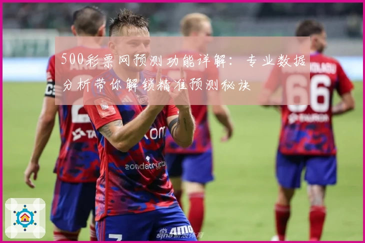 500彩票网预测功能详解：专业数据分析带你解锁精准预测秘诀