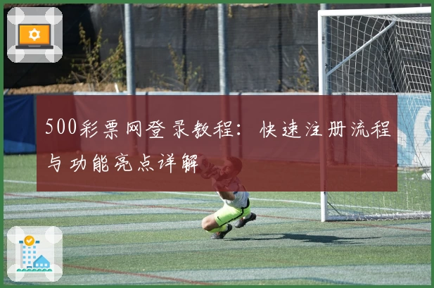 500彩票网登录教程：快速注册流程与功能亮点详解