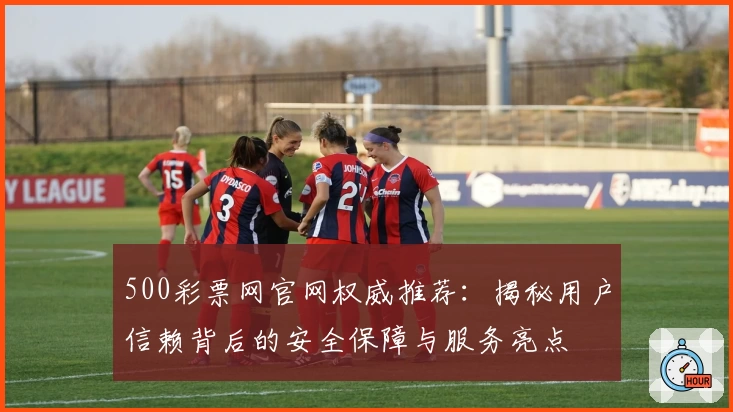 500彩票网官网权威推荐：揭秘用户信赖背后的安全保障与服务亮点